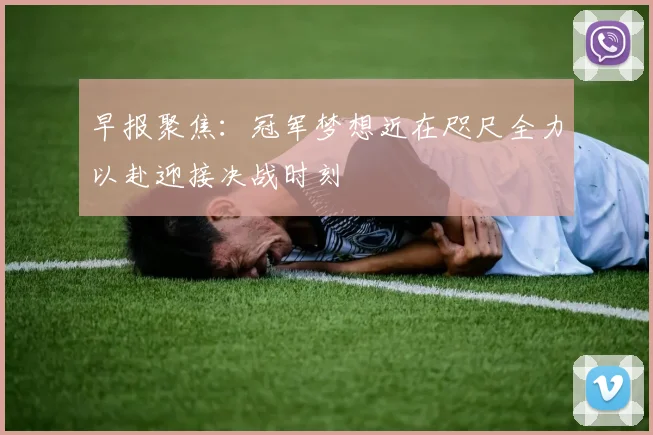 早报聚焦：冠军梦想近在咫尺全力以赴迎接决战时刻